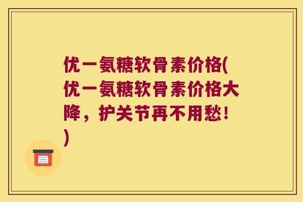 优一氨糖软骨素价格(优一氨糖软骨素价格大降,护关节再不用愁!) 优一氨糖软骨素价格(优一氨糖软骨素价格大降,护关节再不用愁!)