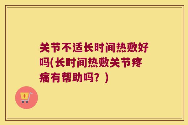 关节不适长时间热敷好吗(长时间热敷关节有帮助吗？)