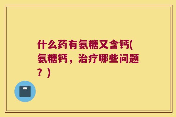 什么药有氨糖又含钙(氨糖钙，哪些问题？)