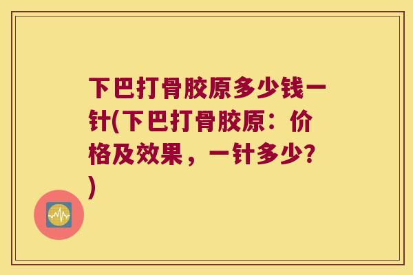 下巴打骨胶原多少钱一针(下巴打骨胶原:价格及效果,一针多少?) 下巴打骨胶原多少钱一针(下巴打骨胶原:价格及效果,一针多少?)
