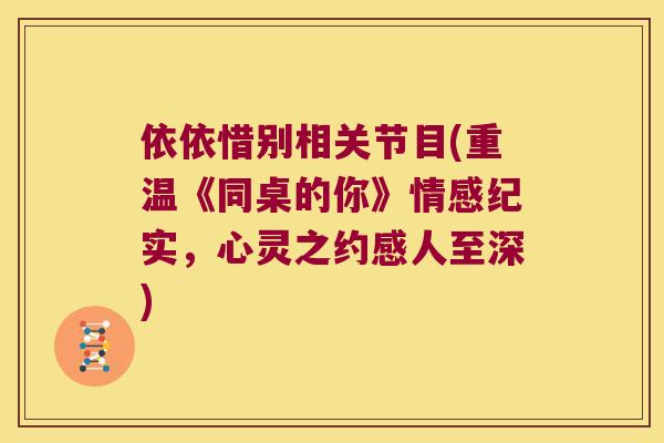 依依惜别相关节目(重温《同桌的你》情感纪实，心灵之约感人至深)
