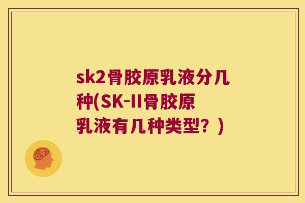 sk2骨胶原乳液分几种(SK-II骨胶原乳液有几种类型？)