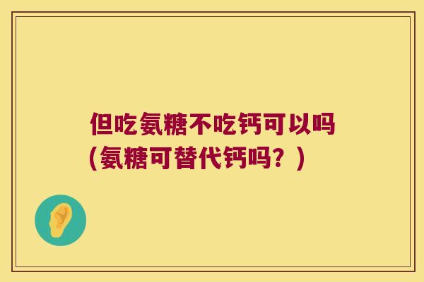 但吃氨糖不吃钙可以吗(氨糖可替代钙吗?) 但吃氨糖不吃钙可以吗(氨糖可替代钙吗?)