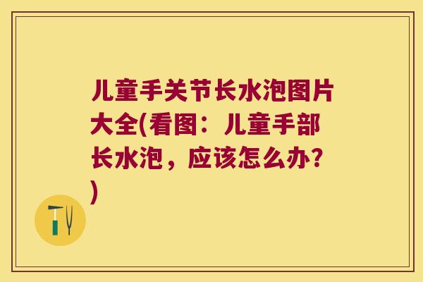 儿童手关节长水泡图片大全(看图：儿童手部长水泡，应该怎么办？)
