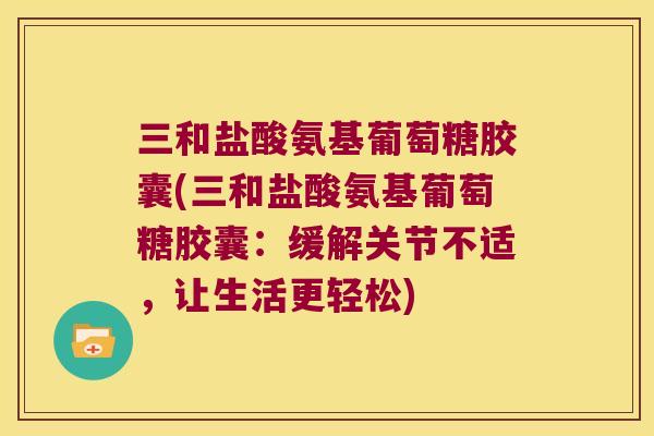 三和盐酸氨基葡萄糖胶囊(三和盐酸氨基葡萄糖胶囊:缓解关节不适,让生活更轻松) 三和盐酸氨基葡萄糖胶囊(三和盐酸氨基葡萄糖胶囊:缓解关节不适,让生活更轻松)