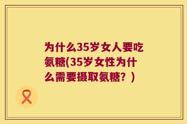 为什么35岁女人要吃氨糖(35岁女性为什么需要摄取氨糖？)
