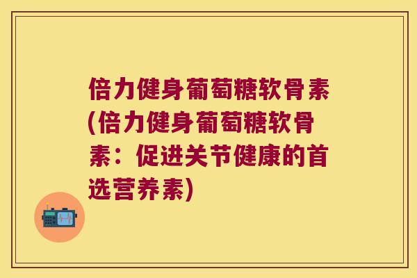 倍力健身葡萄糖软骨素(倍力健身葡萄糖软骨素:促进关节健康的首选营养素) 倍力健身葡萄糖软骨素(倍力健身葡萄糖软骨素:促进关节健康的首选营养素)