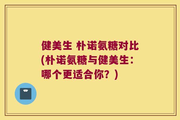 健美生 朴诺氨糖对比(朴诺氨糖与健美生:哪个更适合你?) 健美生 朴诺氨糖对比(朴诺氨糖与健美生:哪个更适合你?)