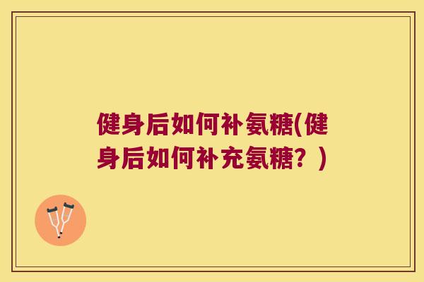 健身后如何补氨糖(健身后如何补充氨糖?) 健身后如何补氨糖(健身后如何补充氨糖?)