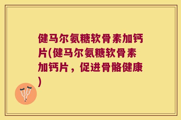 健马尔氨糖软骨素加钙片(健马尔氨糖软骨素加钙片,促进骨骼健康) 健马尔氨糖软骨素加钙片(健马尔氨糖软骨素加钙片,促进骨骼健康)