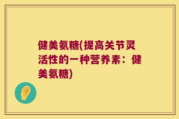 健美氨糖(提高关节灵活性的一种营养素：健美氨糖)