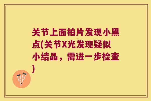 关节上面拍片发现小黑点(关节X光发现疑似小结晶,需进一步检查) 关节上面拍片发现小黑点(关节X光发现疑似小结晶,需进一步检查)