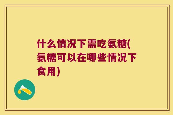 什么情况下需吃氨糖(氨糖可以在哪些情况下食用) 什么情况下需吃氨糖(氨糖可以在哪些情况下食用)