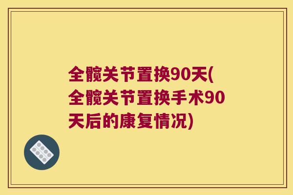 全髋关节置换90天(全髋关节置换手术90天后的康复情况) 全髋关节置换90天(全髋关节置换手术90天后的康复情况)