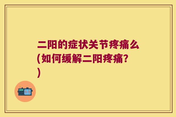 二阳的症状关节么(如何缓解二阳?) 二阳的症状关节么(如何缓解二阳?)