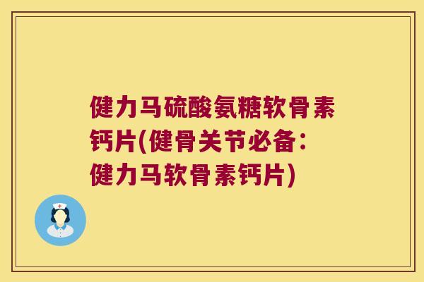 健力马硫酸氨糖软骨素钙片(健骨关节必备:健力马软骨素钙片) 健力马硫酸氨糖软骨素钙片(健骨关节必备:健力马软骨素钙片)