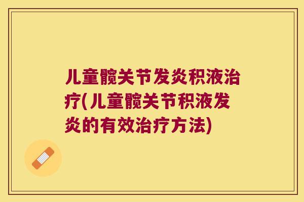儿童髋关节发炎积液(儿童髋关节积液发炎的有效方法) 儿童髋关节发炎积液(儿童髋关节积液发炎的有效方法)