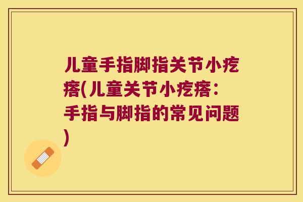儿童手指脚指关节小疙瘩(儿童关节小疙瘩：手指与脚指的常见问题)