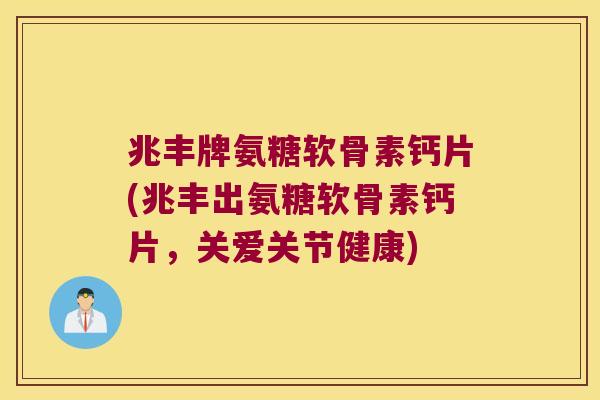 兆丰牌氨糖软骨素钙片(兆丰出氨糖软骨素钙片,关爱关节健康) 兆丰牌氨糖软骨素钙片(兆丰出氨糖软骨素钙片,关爱关节健康)