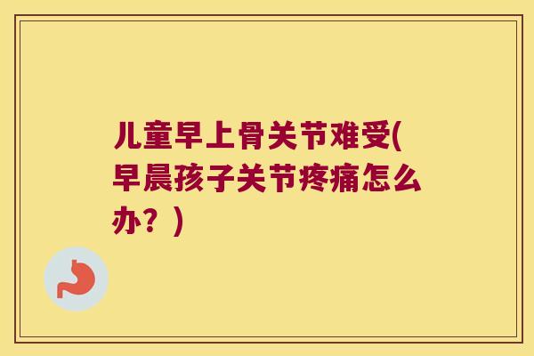 儿童早上骨关节难受(早晨孩子关节怎么办?) 儿童早上骨关节难受(早晨孩子关节怎么办?)