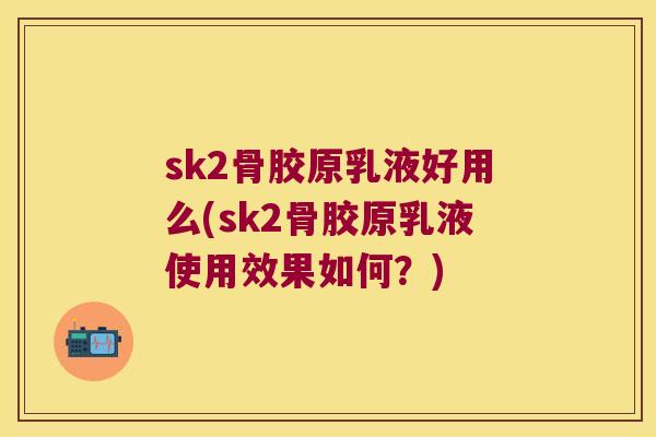 sk2骨胶原乳液好用么(sk2骨胶原乳液使用效果如何?) sk2骨胶原乳液好用么(sk2骨胶原乳液使用效果如何?)