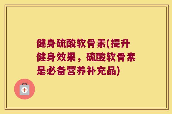 健身硫酸软骨素(提升健身效果,硫酸软骨素是必备营养补充品) 健身硫酸软骨素(提升健身效果,硫酸软骨素是必备营养补充品)