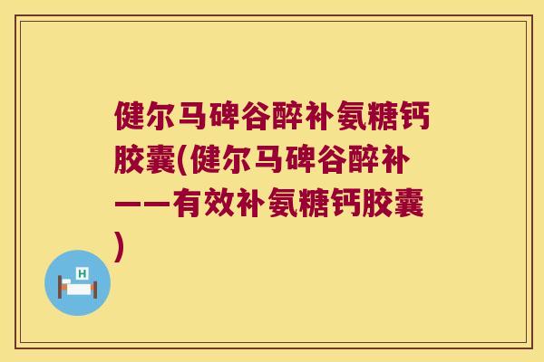 健尔马碑谷醉补氨糖钙胶囊(健尔马碑谷醉补——有效补氨糖钙胶囊)