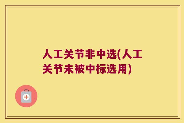 人工关节非中选(人工关节未被中标选用)