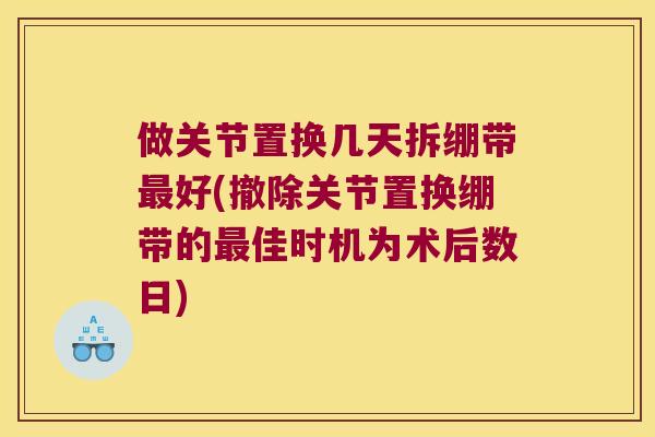 做关节置换几天拆绷带好(撤除关节置换绷带的佳时机为术后数日)