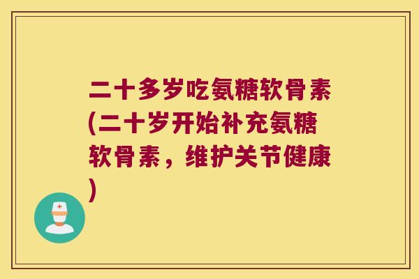 二十多岁吃氨糖软骨素(二十岁开始补充氨糖软骨素,维护关节健康) 二十多岁吃氨糖软骨素(二十岁开始补充氨糖软骨素,维护关节健康)