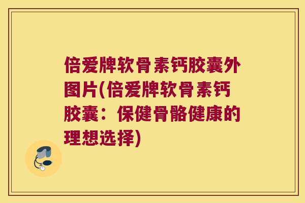 倍爱牌软骨素钙胶囊外图片(倍爱牌软骨素钙胶囊:保健骨骼健康的理想选择) 倍爱牌软骨素钙胶囊外图片(倍爱牌软骨素钙胶囊:保健骨骼健康的理想选择)