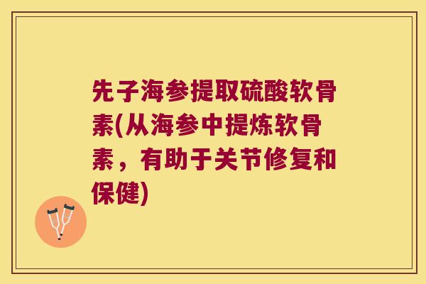 先子海参提取硫酸软骨素(从海参中提炼软骨素，有助于关节修复和保健)