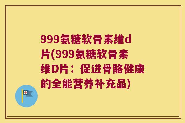 999氨糖软骨素维d片(999氨糖软骨素维D片：促进骨骼健康的全能营养补充品)