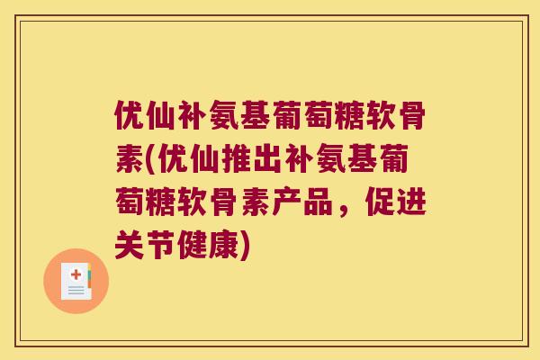 优仙补氨基葡萄糖软骨素(优仙推出补氨基葡萄糖软骨素产品,促进关节健康) 优仙补氨基葡萄糖软骨素(优仙推出补氨基葡萄糖软骨素产品,促进关节健康)
