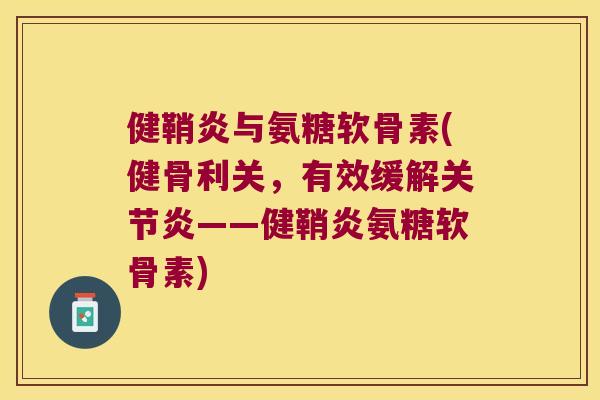 健鞘炎与氨糖软骨素(健骨利关,有效缓解——健鞘炎氨糖软骨素) 健鞘炎与氨糖软骨素(健骨利关,有效缓解——健鞘炎氨糖软骨素)