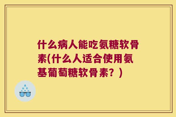 什么人能吃氨糖软骨素(什么人适合使用氨基葡萄糖软骨素?) 什么人能吃氨糖软骨素(什么人适合使用氨基葡萄糖软骨素?)