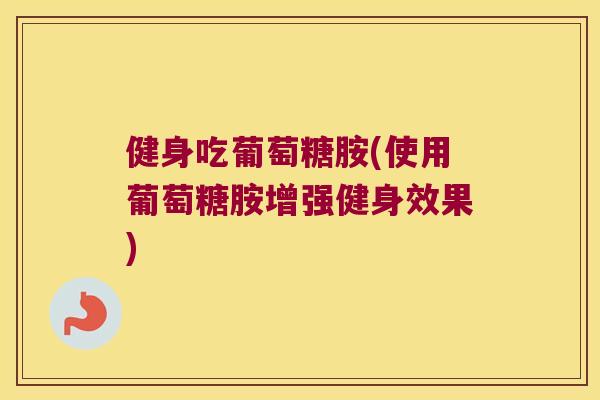 健身吃葡萄糖胺(使用葡萄糖胺增强健身效果) 健身吃葡萄糖胺(使用葡萄糖胺增强健身效果)