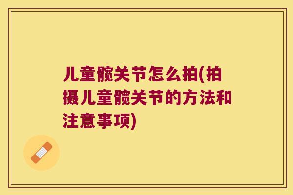 儿童髋关节怎么拍(拍摄儿童髋关节的方法和注意事项) 儿童髋关节怎么拍(拍摄儿童髋关节的方法和注意事项)