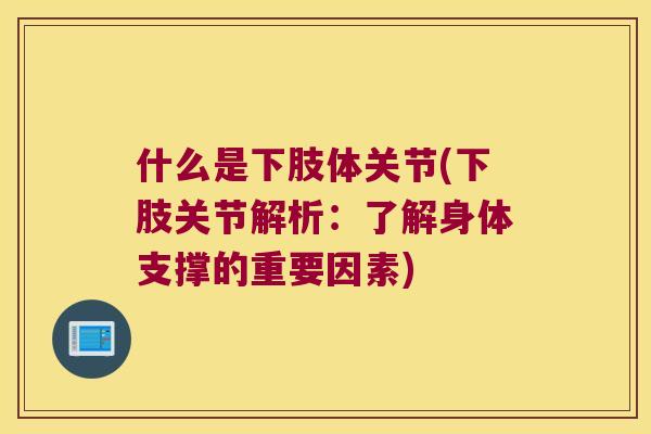 什么是下肢体关节(下肢关节解析:了解身体支撑的重要因素) 什么是下肢体关节(下肢关节解析:了解身体支撑的重要因素)
