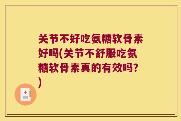 关节不好吃氨糖软骨素好吗(关节不舒服吃氨糖软骨素真的有效吗?) 关节不好吃氨糖软骨素好吗(关节不舒服吃氨糖软骨素真的有效吗?)