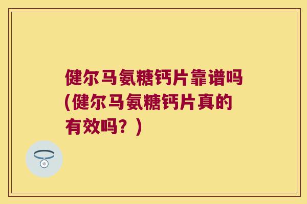 健尔马氨糖钙片靠谱吗(健尔马氨糖钙片真的有效吗？)