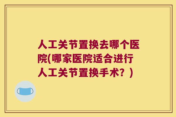 人工关节置换去哪个医院(哪家医院适合进行人工关节置换手术？)