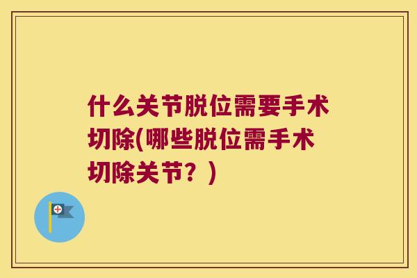 什么关节脱位需要手术切除(哪些脱位需手术切除关节？)