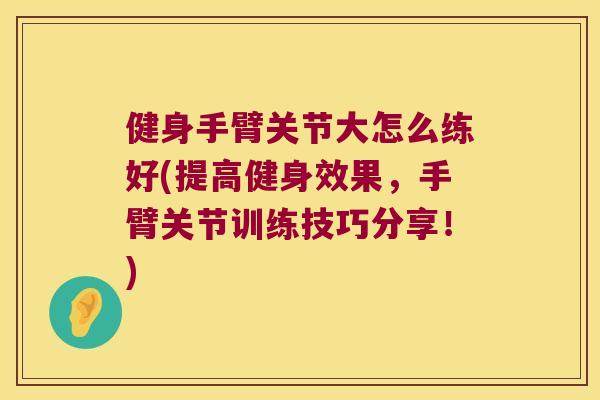 健身手臂关节大怎么练好(提高健身效果，手臂关节训练技巧分享！)
