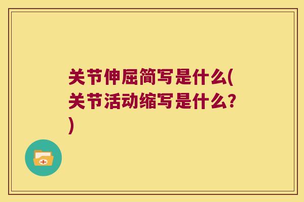 关节伸屈简写是什么(关节活动缩写是什么?) 关节伸屈简写是什么(关节活动缩写是什么?)
