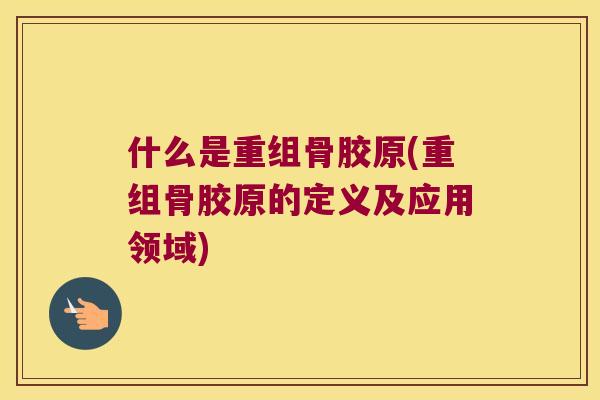 什么是重组骨胶原(重组骨胶原的定义及应用领域) 什么是重组骨胶原(重组骨胶原的定义及应用领域)