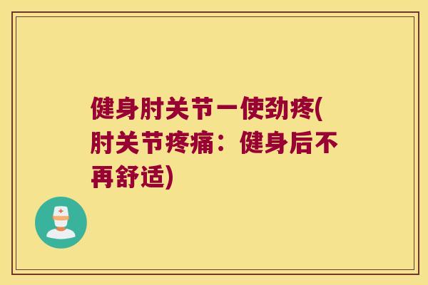 健身肘关节一使劲疼(肘关节:健身后不再舒适) 健身肘关节一使劲疼(肘关节:健身后不再舒适)
