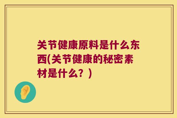 关节健康原料是什么东西(关节健康的秘密素材是什么？)