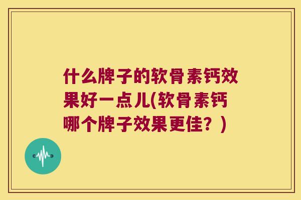 什么牌子的软骨素钙效果好一点儿(软骨素钙哪个牌子效果更佳？)