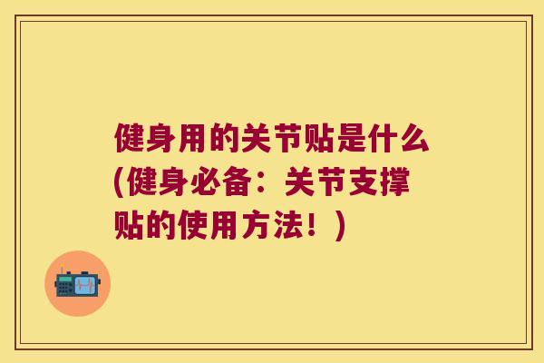 健身用的关节贴是什么(健身必备:关节支撑贴的使用方法!) 健身用的关节贴是什么(健身必备:关节支撑贴的使用方法!)
